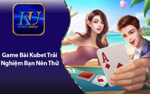 Game Bài Kubet - Cách Trải Nghiệm Chơi Suôn Sẻ