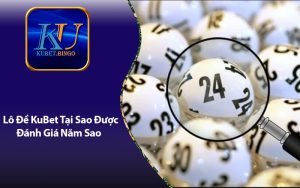 Lô Đề KuBet Tại Sao Được Đánh Giá Năm Sao